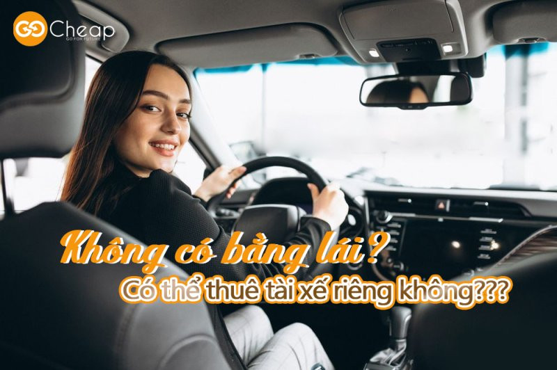 Không có bằng lái, có thể thuê tài xế riêng không? Giải pháp di chuyển an toàn và tiện lợi