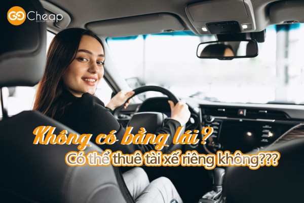 Không có bằng lái, có thể thuê tài xế riêng không? Giải pháp di chuyển an toàn và tiện lợi